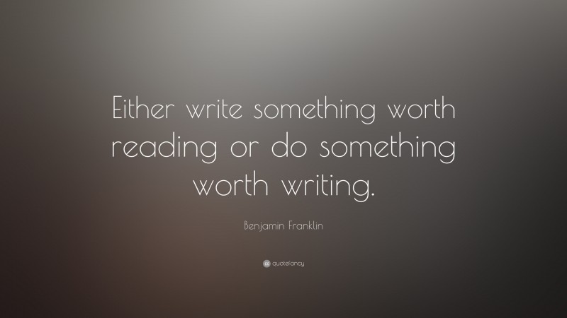 Benjamin Franklin Quote: “Either write something worth reading or do ...