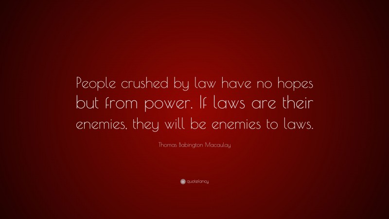 Thomas Babington Macaulay Quote: “People crushed by law have no hopes but from power. If laws are their enemies, they will be enemies to laws.”