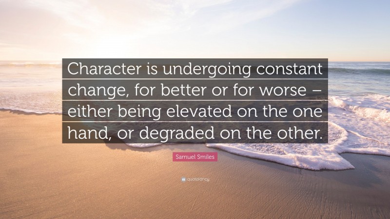Samuel Smiles Quote: “Character is undergoing constant change, for better or for worse – either being elevated on the one hand, or degraded on the other.”