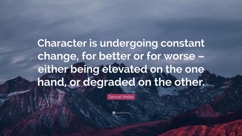 Samuel Smiles Quote: “Character is undergoing constant change, for better or for worse – either being elevated on the one hand, or degraded on the other.”