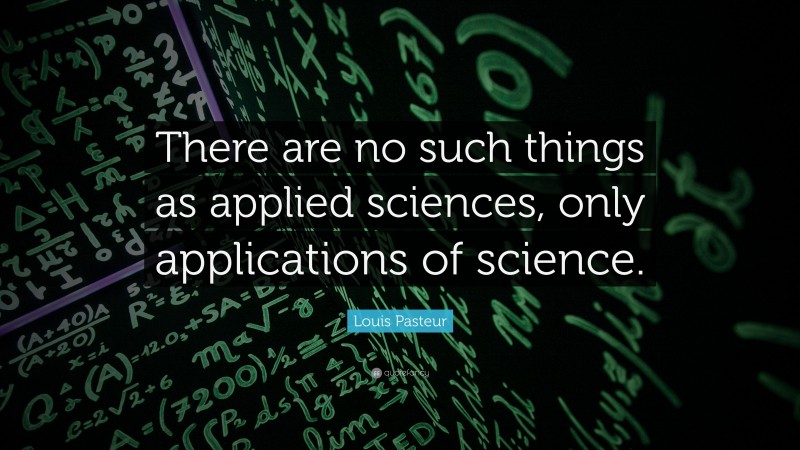 Louis Pasteur Quote: “There are no such things as applied sciences, only applications of science.”