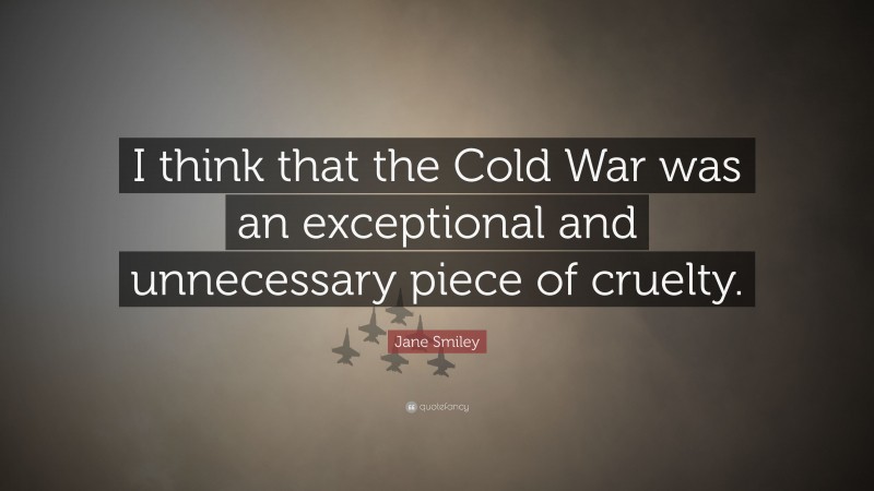 Jane Smiley Quote: “I think that the Cold War was an exceptional and unnecessary piece of cruelty.”