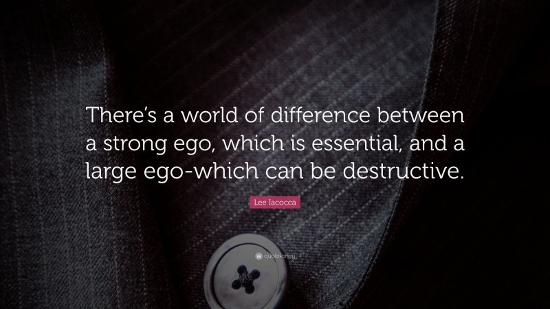 Lee Iacocca Quote: “There’s a world of difference between a strong ego, which is essential, and a large ego-which can be destructive.”