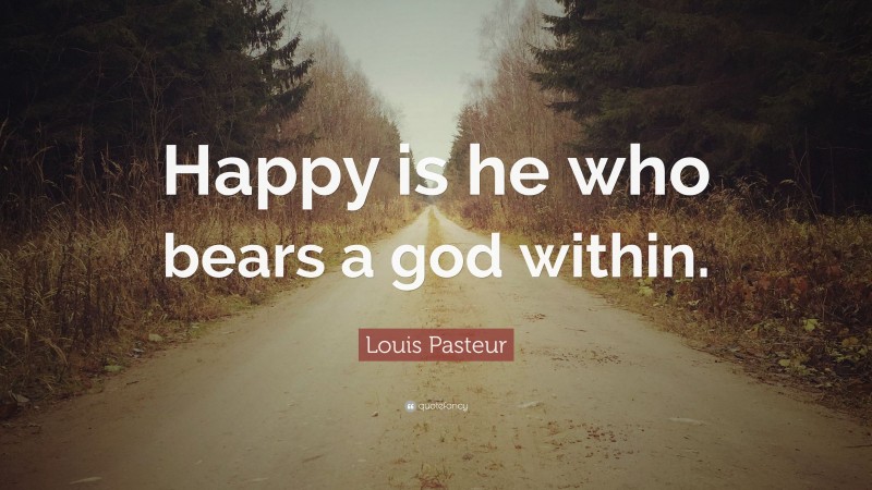 Louis Pasteur Quote: “Happy is he who bears a god within.”