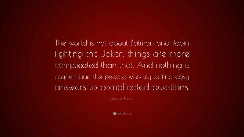 Marjane Satrapi Quote: “The world is not about Batman and Robin fighting the Joker; things are more complicated than that. And nothing is scarier than the people who try to find easy answers to complicated questions.”