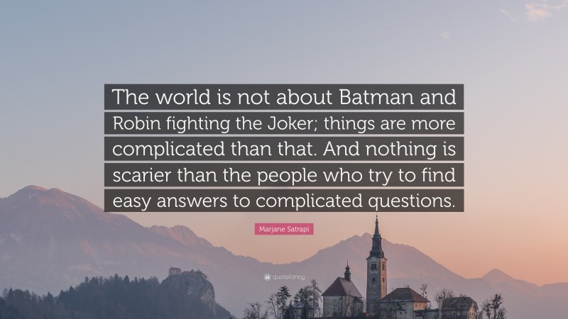 Marjane Satrapi Quote: “The world is not about Batman and Robin fighting the Joker; things are more complicated than that. And nothing is scarier than the people who try to find easy answers to complicated questions.”