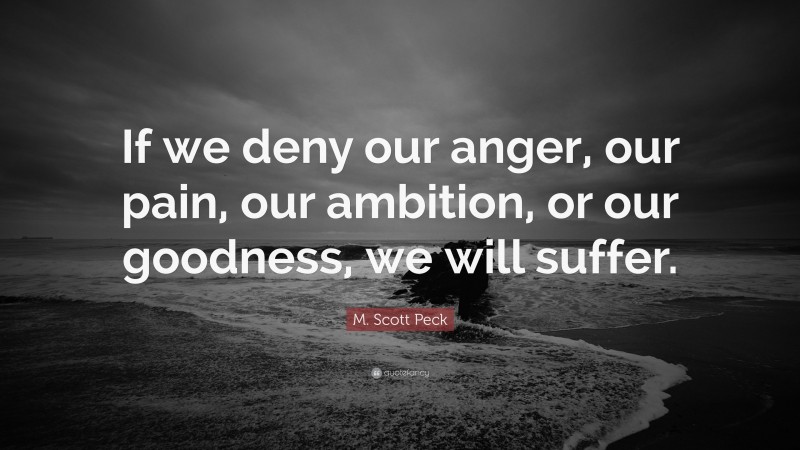 M. Scott Peck Quote: “If we deny our anger, our pain, our ambition, or our goodness, we will suffer.”