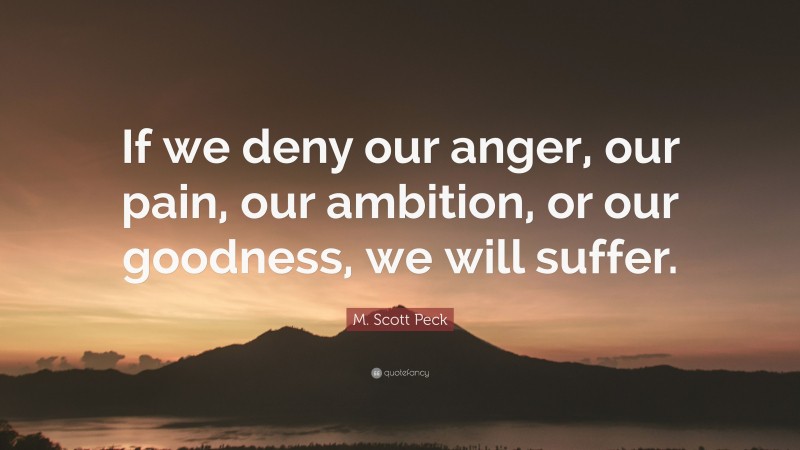 M. Scott Peck Quote: “If we deny our anger, our pain, our ambition, or our goodness, we will suffer.”