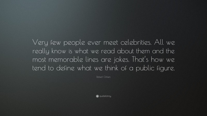 Robert Orben Quote: “Very few people ever meet celebrities. All we really know is what we read about them and the most memorable lines are jokes. That’s how we tend to define what we think of a public figure.”