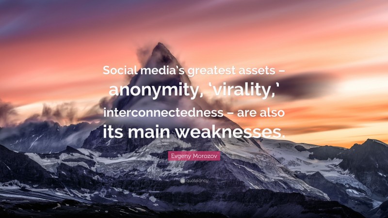 Evgeny Morozov Quote: “Social media’s greatest assets – anonymity, ‘virality,’ interconnectedness – are also its main weaknesses.”