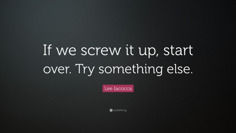 Lee Iacocca Quote: “If we screw it up, start over. Try something else.”