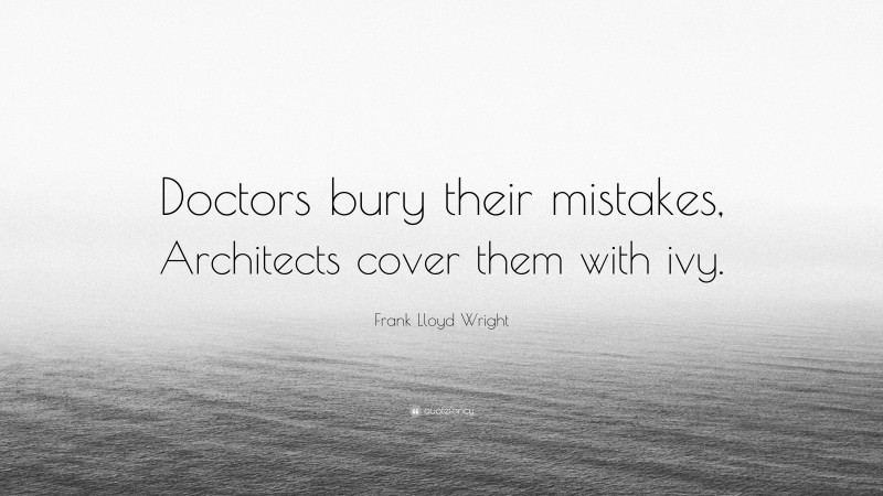 Frank Lloyd Wright Quote: “Doctors bury their mistakes, Architects cover them with ivy.”