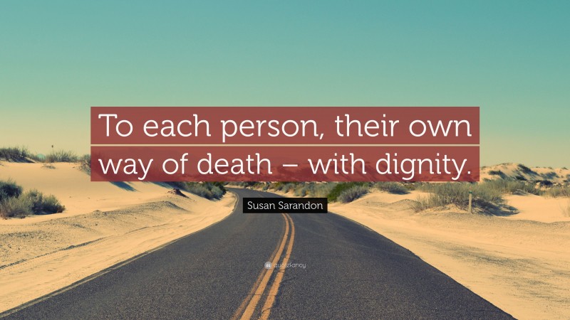 Susan Sarandon Quote: “To each person, their own way of death – with dignity.”