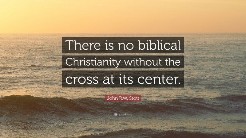 John R.W. Stott Quote: “There is no biblical Christianity without the cross at its center.”
