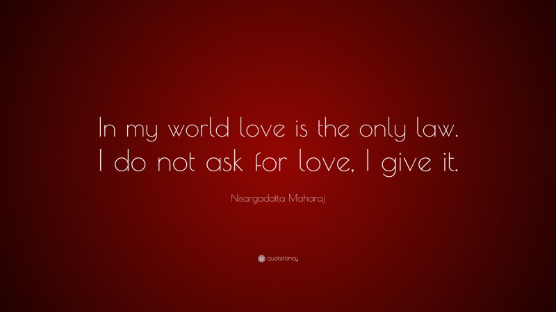 Nisargadatta Maharaj Quote: “In my world love is the only law. I do not ask for love, I give it.”