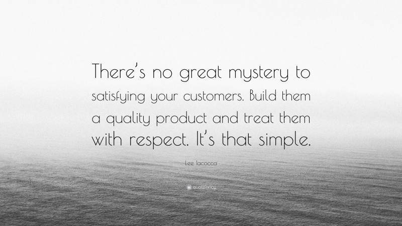 Lee Iacocca Quote: “There’s no great mystery to satisfying your customers. Build them a quality product and treat them with respect. It’s that simple.”