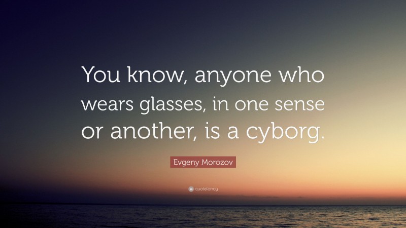 Evgeny Morozov Quote: “You know, anyone who wears glasses, in one sense or another, is a cyborg.”