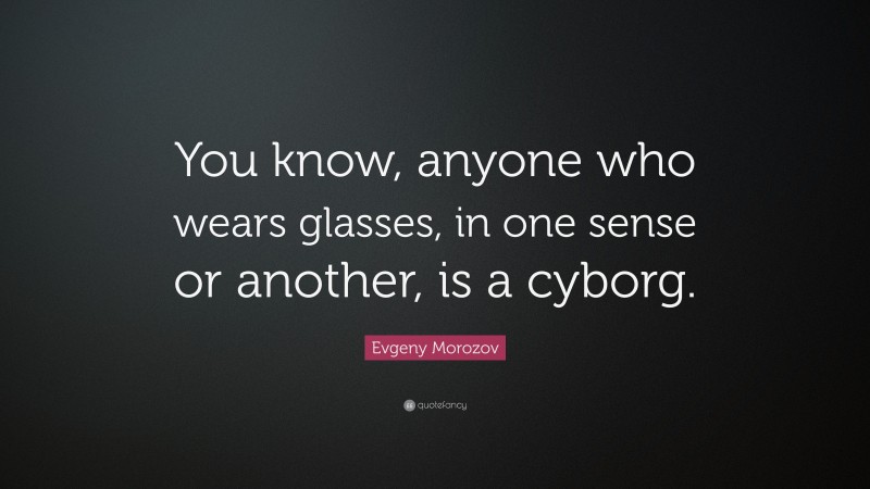 Evgeny Morozov Quote: “You know, anyone who wears glasses, in one sense or another, is a cyborg.”