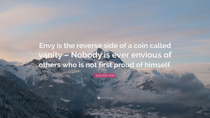 John R.W. Stott Quote: “Envy is the reverse side of a coin called vanity – Nobody is ever envious of others who is not first proud of himself.”