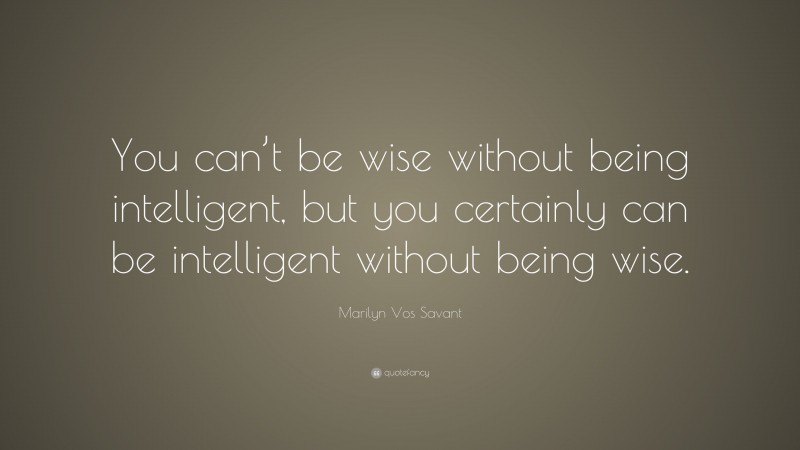Marilyn Vos Savant Quote: “You can’t be wise without being intelligent, but you certainly can be intelligent without being wise.”
