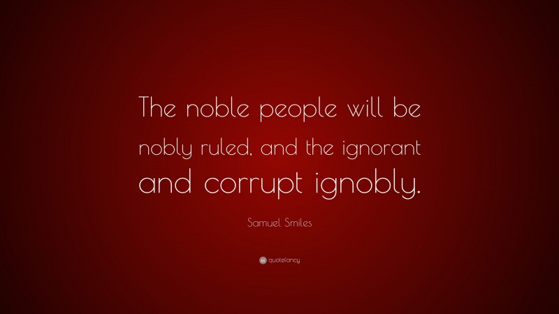 Samuel Smiles Quote: “The noble people will be nobly ruled, and the ignorant and corrupt ignobly.”