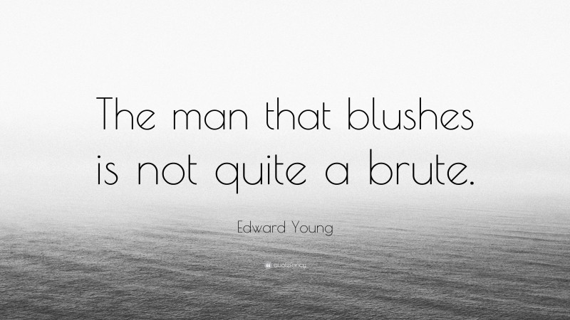 Edward Young Quote: “The man that blushes is not quite a brute.”