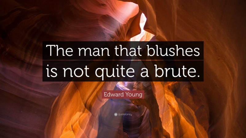 Edward Young Quote: “The man that blushes is not quite a brute.”