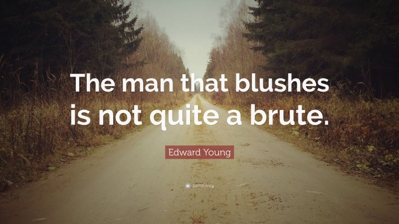 Edward Young Quote: “The man that blushes is not quite a brute.”