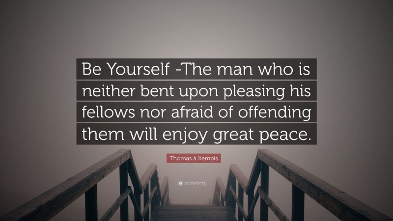 Thomas à Kempis Quote: “Be Yourself -The man who is neither bent upon pleasing his fellows nor afraid of offending them will enjoy great peace.”