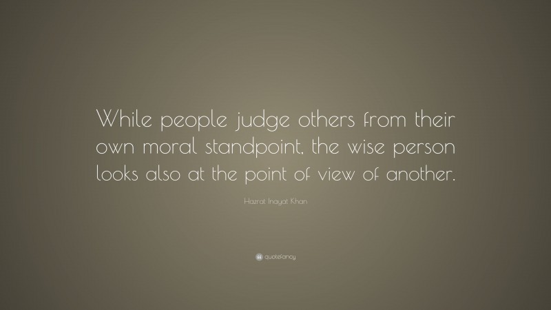 Hazrat Inayat Khan Quote: “While people judge others from their own moral standpoint, the wise person looks also at the point of view of another.”