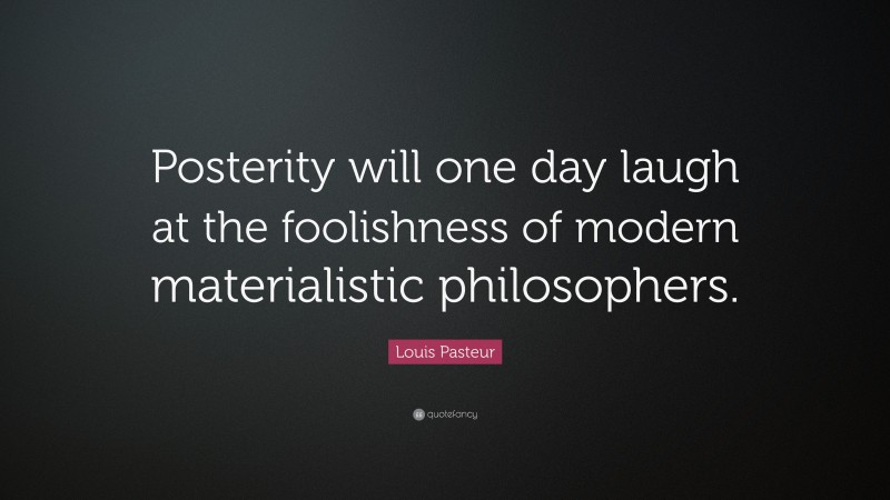 Louis Pasteur Quote: “Posterity will one day laugh at the foolishness of modern materialistic philosophers.”
