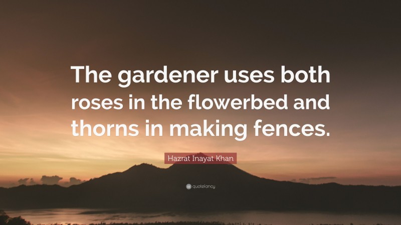 Hazrat Inayat Khan Quote: “The gardener uses both roses in the flowerbed and thorns in making fences.”