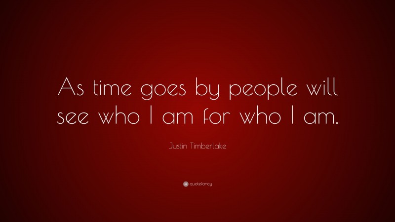 Justin Timberlake Quote: “As time goes by people will see who I am for who I am.”