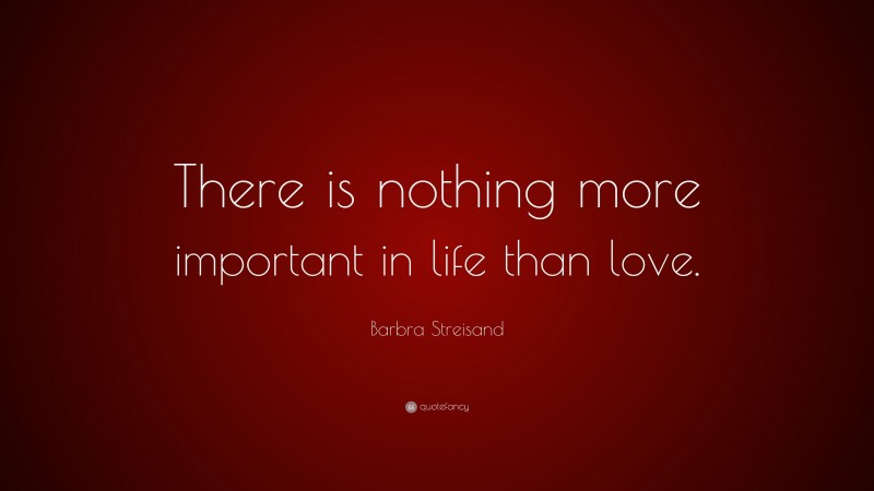 Barbra Streisand Quote: “There is nothing more important in life than love.”