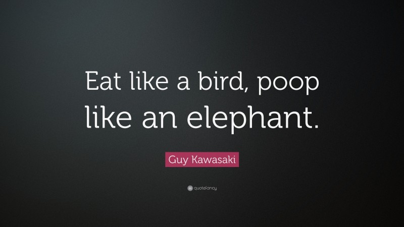 Guy Kawasaki Quote: “Eat like a bird, poop like an elephant.”