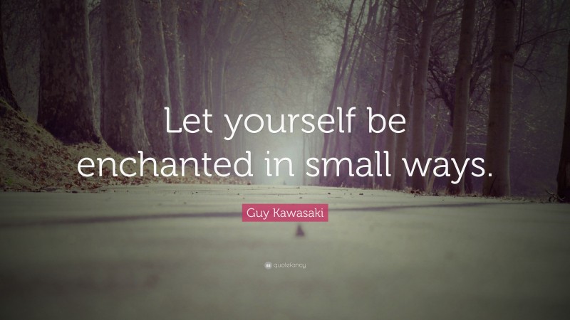 Guy Kawasaki Quote: “Let yourself be enchanted in small ways.”
