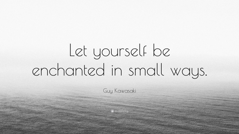 Guy Kawasaki Quote: “Let yourself be enchanted in small ways.”