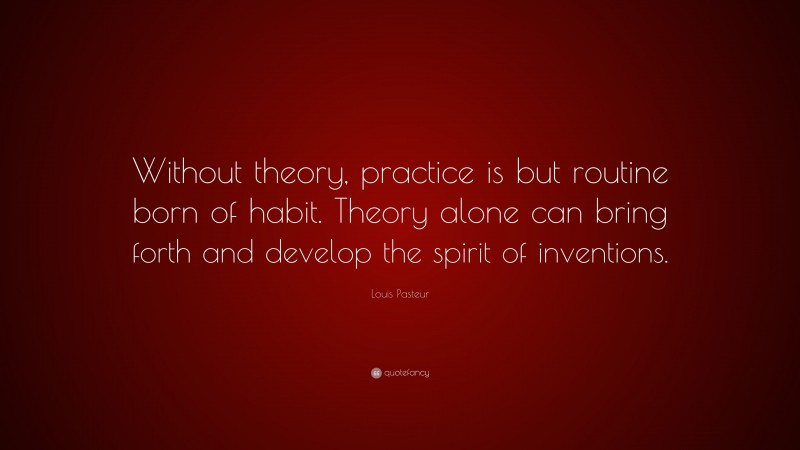 Louis Pasteur Quote: “Without theory, practice is but routine born of habit. Theory alone can bring forth and develop the spirit of inventions.”