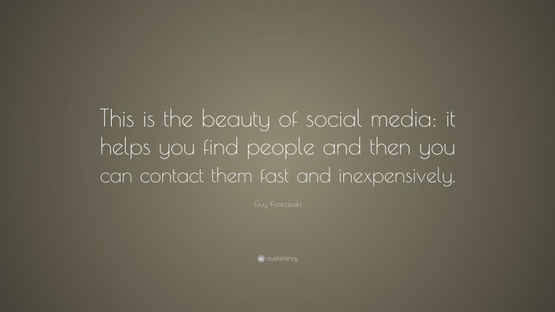 Guy Kawasaki Quote: “This is the beauty of social media: it helps you find people and then you can contact them fast and inexpensively.”