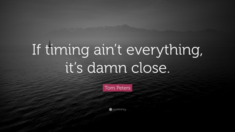 Tom Peters Quote: “If timing ain’t everything, it’s damn close.”