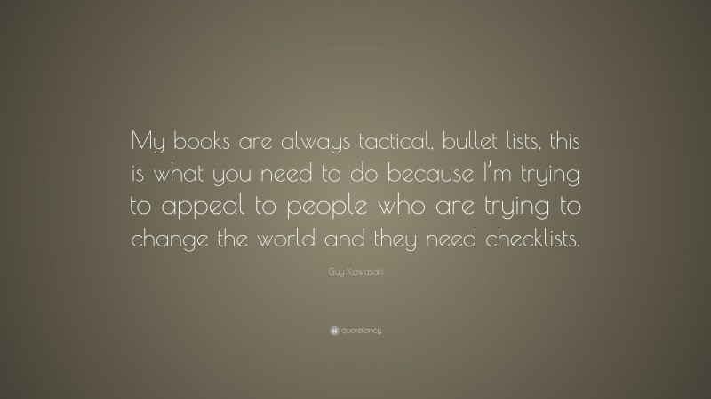 Guy Kawasaki Quote: “My books are always tactical, bullet lists, this is what you need to do because I’m trying to appeal to people who are trying to change the world and they need checklists.”