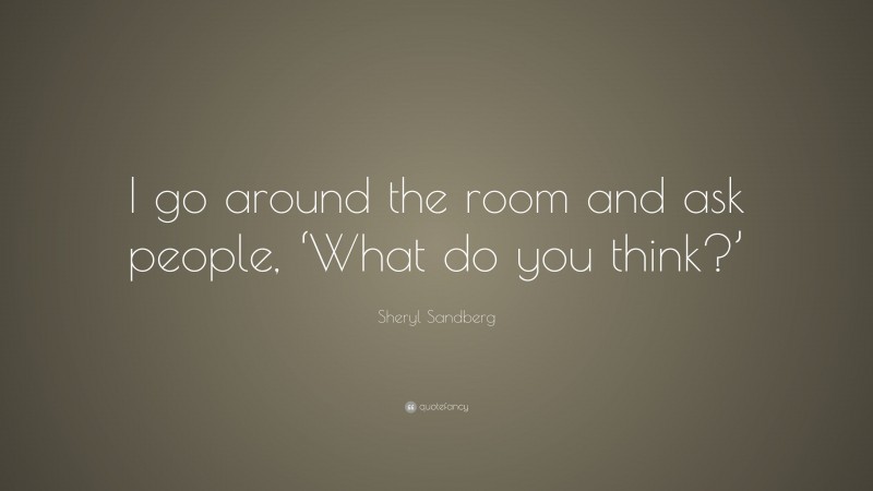 Sheryl Sandberg Quote: “I go around the room and ask people, ‘What do you think?’”