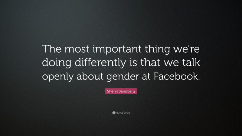 Sheryl Sandberg Quote: “The most important thing we’re doing differently is that we talk openly about gender at Facebook.”