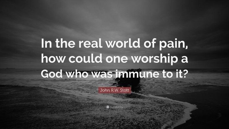 John R.W. Stott Quote: “In the real world of pain, how could one worship a God who was immune to it?”