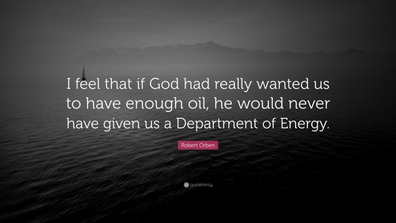 Robert Orben Quote: “I feel that if God had really wanted us to have enough oil, he would never have given us a Department of Energy.”