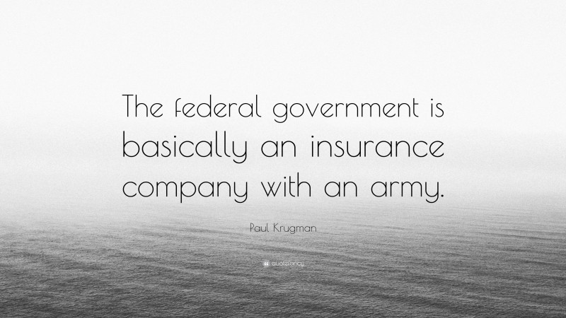 Paul Krugman Quote: “The federal government is basically an insurance company with an army.”
