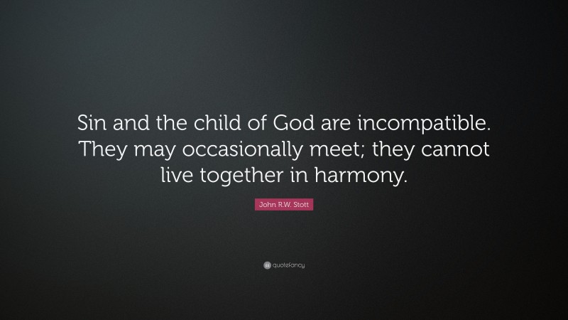 John R.W. Stott Quote: “Sin and the child of God are incompatible. They may occasionally meet; they cannot live together in harmony.”