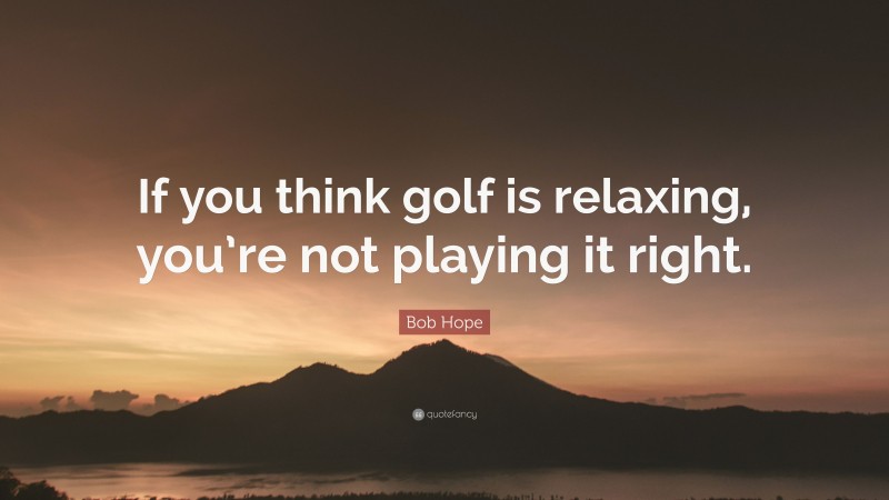 Bob Hope Quote: “If you think golf is relaxing, you’re not playing it right.”