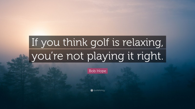 Bob Hope Quote: “If you think golf is relaxing, you’re not playing it right.”