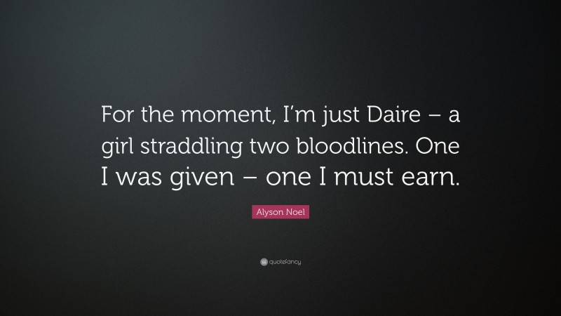 Alyson Noel Quote: “For the moment, I’m just Daire – a girl straddling two bloodlines. One I was given – one I must earn.”